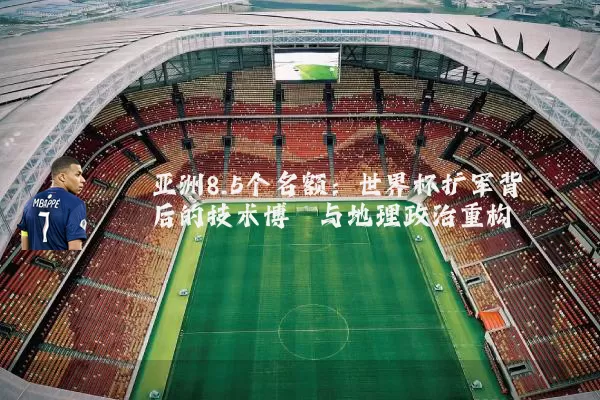 亚洲8.5个名额:世界杯扩军背后的技术博弈与地理政治重构
