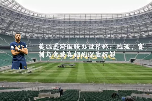 美加墨跨国联办世界杯:地理、赛制与竞技真相的深度拆解