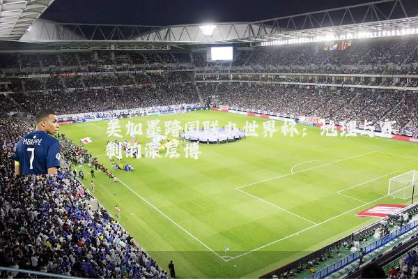 美加墨跨国联办世界杯:地理与赛制的深层博弈