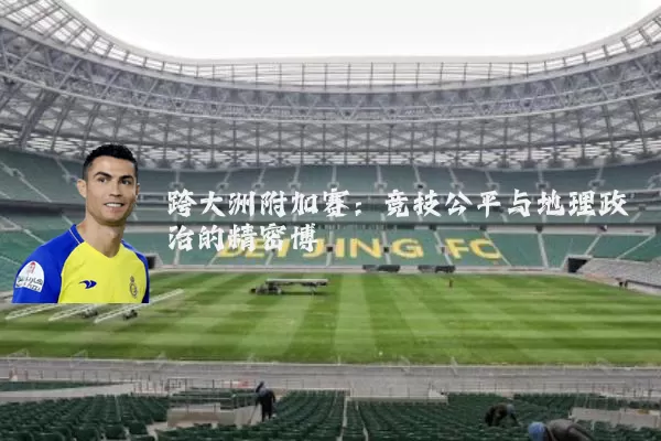 跨大洲附加赛：竞技公平与地理政治的精密博弈
