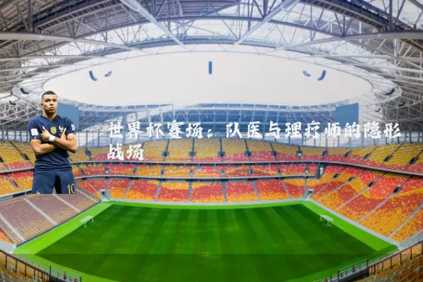 世界杯赛场:队医与理疗师的隐形战场
