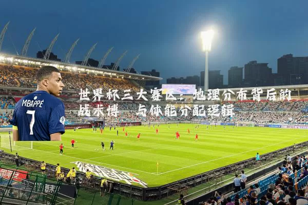 世界杯三大赛区:地理分布背后的战术博弈与体能分配逻辑