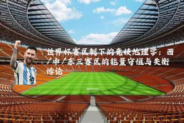 世界杯赛区制下的竞技地理学:西/中/东三赛区的能量守恒与失衡悖论