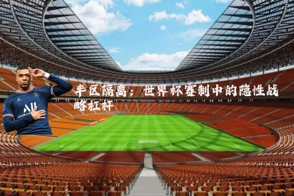半区隔离:世界杯赛制中的隐性战略杠杆