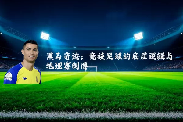 黑马奇迹:竞技足球的底层逻辑与地理赛制博弈