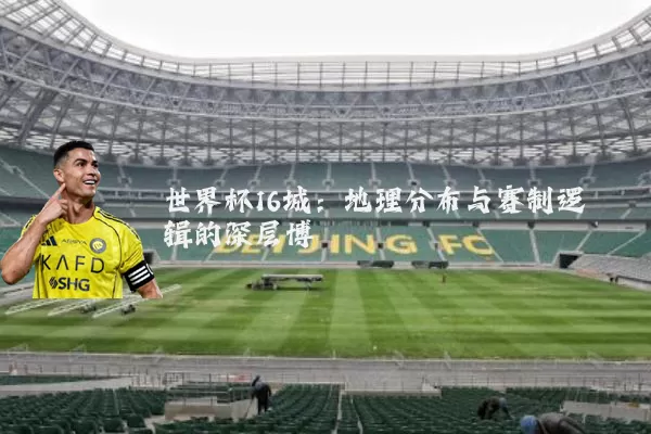 世界杯16城:地理分布与赛制逻辑的深层博弈