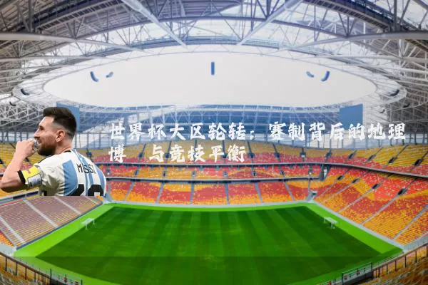 世界杯大区轮转：赛制背后的地理博弈与竞技平衡
