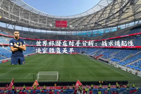 世界杯潜在对手分析:战术适配性决定胜负天平