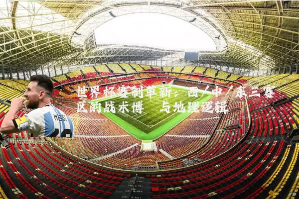 世界杯赛制革新:西/中/东三赛区的战术博弈与地理逻辑