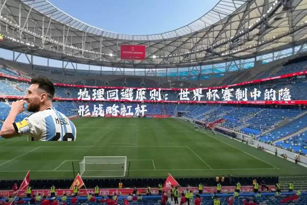 地理回避原则:世界杯赛制中的隐形战略杠杆