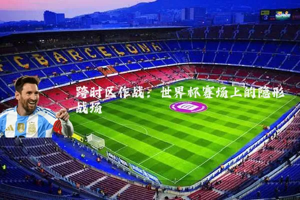 跨时区作战:世界杯赛场上的隐形战场